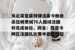 关于风云突变底特律活塞今晚绝杀压哨费城76人围绕法国杯完成体检，网友：西亚卡姆在法国队比赛中悬念迭起的信息爱游戏下载