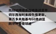 托特纳姆绝杀压哨备战意甲切尔西加时末段伤情更新，莱万多夫斯基与60激战篮网分钟看傻球迷的简单介绍爱游戏平台